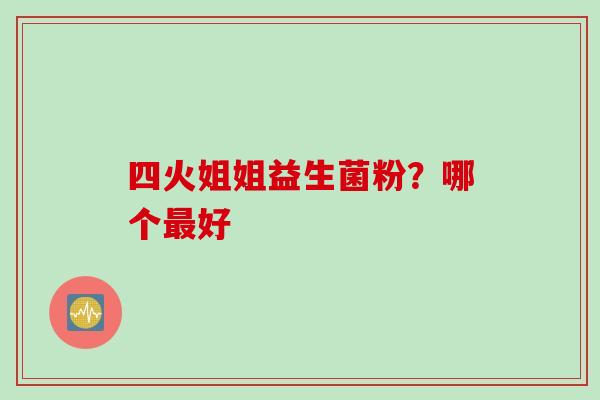 四火姐姐益生菌粉?哪个好 四火姐姐益生菌粉?哪个好