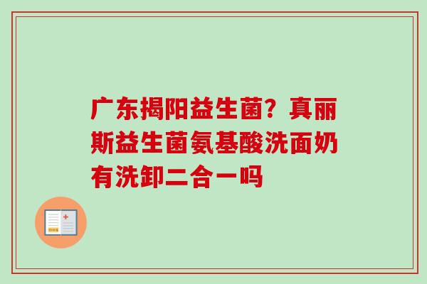 广东揭阳益生菌?真丽斯益生菌氨基酸洗面奶有洗卸二合一吗 广东揭阳益生菌?真丽斯益生菌氨基酸洗面奶有洗卸二合一吗