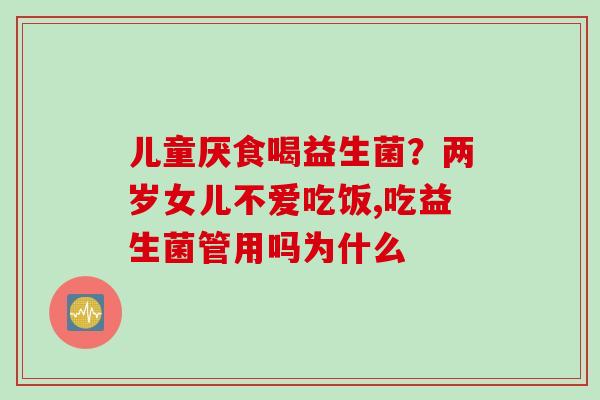 儿童厌食喝益生菌?两岁女儿不爱吃饭,吃益生菌管用吗为什么 儿童厌食喝益生菌?两岁女儿不爱吃饭,吃益生菌管用吗为什么