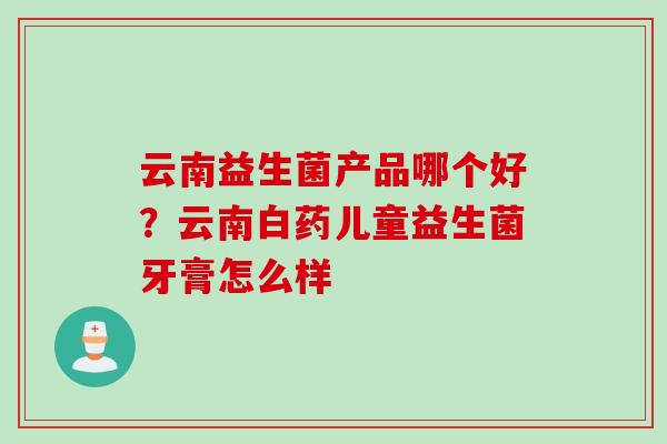 云南益生菌产品哪个好?云南白药儿童益生菌牙膏怎么样 云南益生菌产品哪个好?云南白药儿童益生菌牙膏怎么样
