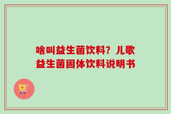 啥叫益生菌饮料?儿歌益生菌固体饮料说明书 啥叫益生菌饮料?儿歌益生菌固体饮料说明书