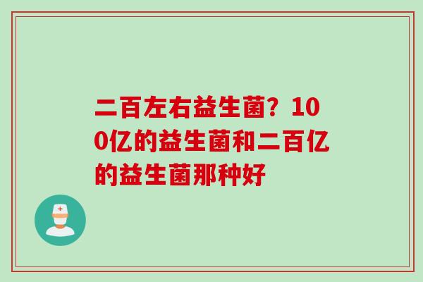 二百左右益生菌?100亿的益生菌和二百亿的益生菌那种好 二百左右益生菌?100亿的益生菌和二百亿的益生菌那种好