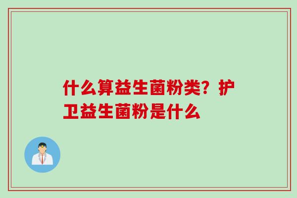 什么算益生菌粉类？护卫益生菌粉是什么