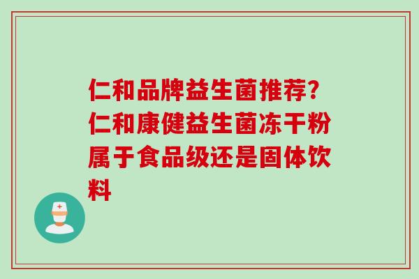 仁和品牌益生菌推荐?仁和康健益生菌冻干粉属于食品级还是固体饮料 仁和品牌益生菌推荐?仁和康健益生菌冻干粉属于食品级还是固体饮料