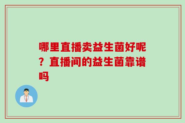 哪里直播卖益生菌好呢?直播间的益生菌靠谱吗 哪里直播卖益生菌好呢?直播间的益生菌靠谱吗