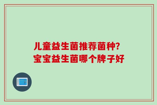 儿童益生菌推荐菌种?宝宝益生菌哪个牌子好 儿童益生菌推荐菌种?宝宝益生菌哪个牌子好