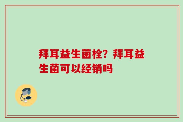 拜耳益生菌栓?拜耳益生菌可以经销吗 拜耳益生菌栓?拜耳益生菌可以经销吗