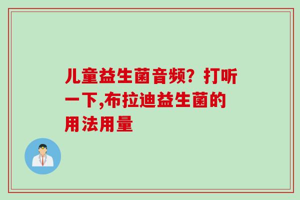 儿童益生菌音频？打听一下,布拉迪益生菌的用法用量