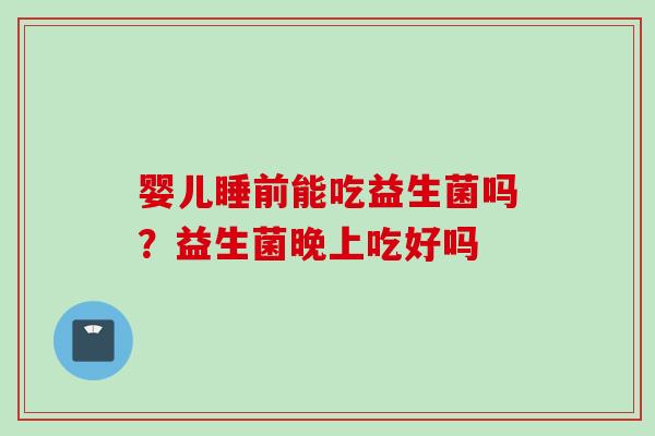 婴儿睡前能吃益生菌吗？益生菌晚上吃好吗