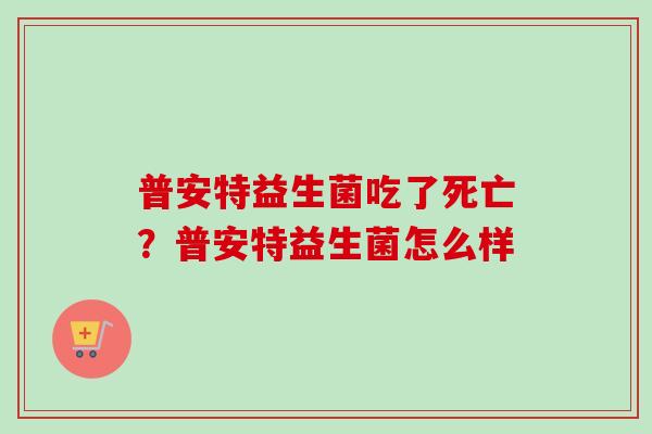 普安特益生菌吃了死亡?普安特益生菌怎么样 普安特益生菌吃了死亡?普安特益生菌怎么样