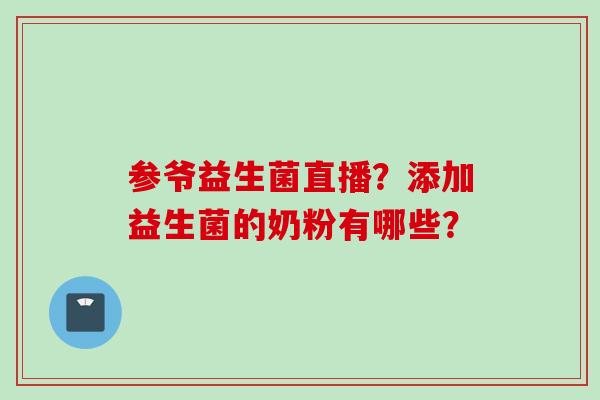参爷益生菌直播？添加益生菌的奶粉有哪些？