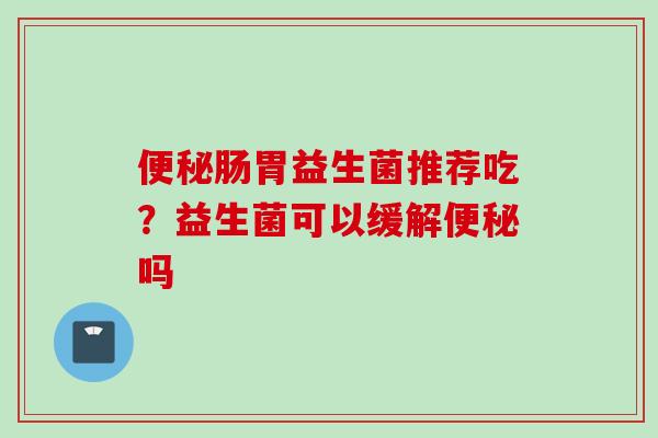 肠胃益生菌推荐吃？益生菌可以缓解吗