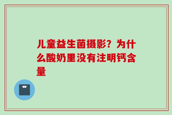 儿童益生菌摄影？为什么酸奶里没有注明钙含量