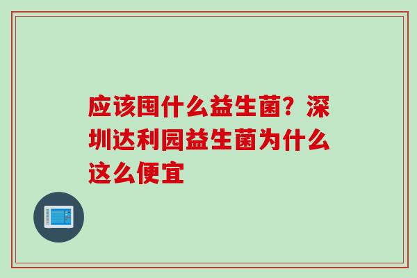 应该囤什么益生菌？深圳达利园益生菌为什么这么便宜