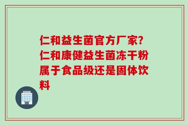 仁和益生菌官方厂家?仁和康健益生菌冻干粉属于食品级还是固体饮料 仁和益生菌官方厂家?仁和康健益生菌冻干粉属于食品级还是固体饮料