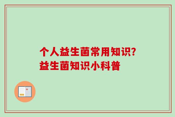 个人益生菌常用知识?益生菌知识小科普 个人益生菌常用知识?益生菌知识小科普