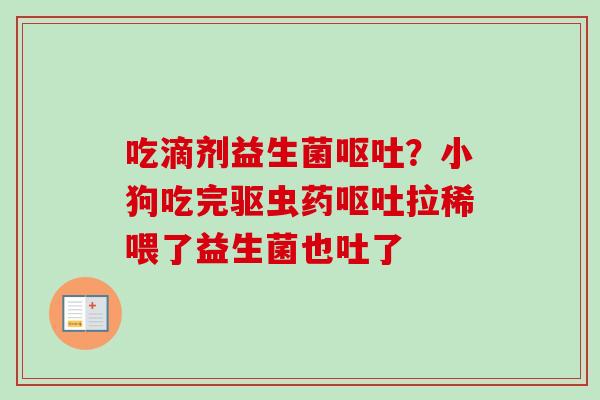 吃滴剂益生菌?小狗吃完驱虫药拉稀喂了益生菌也吐了 吃滴剂益生菌?小狗吃完驱虫药拉稀喂了益生菌也吐了