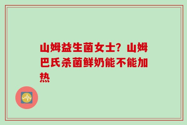 山姆益生菌女士？山姆巴氏杀菌鲜奶能不能加热