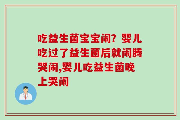 吃益生菌宝宝闹？婴儿吃过了益生菌后就闹腾哭闹,婴儿吃益生菌晚上哭闹