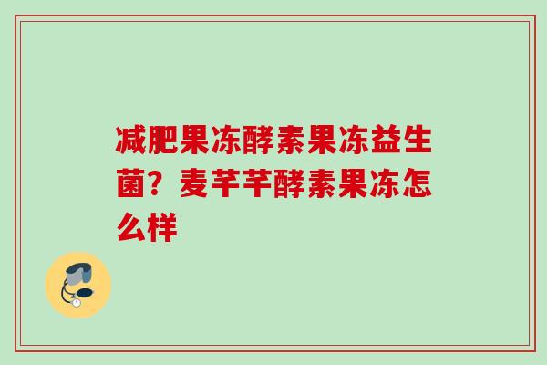 果冻酵素果冻益生菌？麦芊芊酵素果冻怎么样