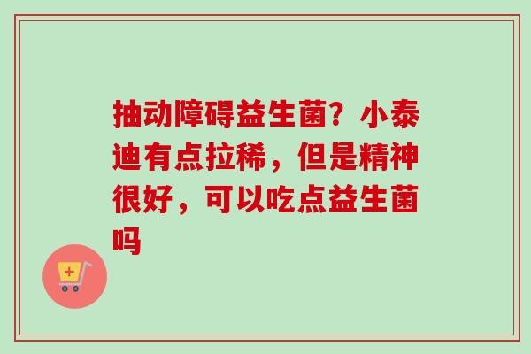 抽动障碍益生菌?小泰迪有点拉稀,但是精神很好,可以吃点益生菌吗 抽动障碍益生菌?小泰迪有点拉稀,但是精神很好,可以吃点益生菌吗