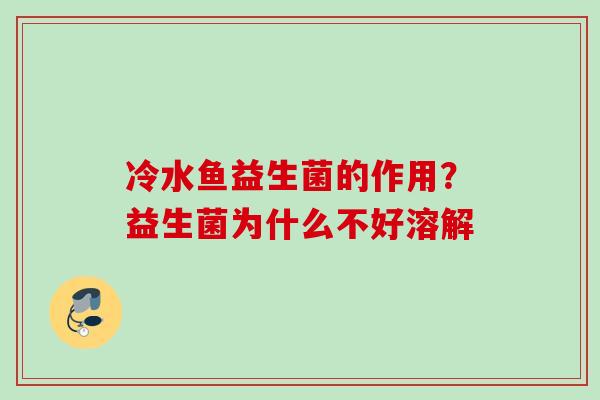 冷水鱼益生菌的作用?益生菌为什么不好溶解 冷水鱼益生菌的作用?益生菌为什么不好溶解