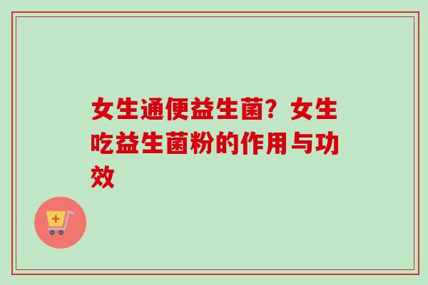女生通便益生菌？女生吃益生菌粉的作用与功效