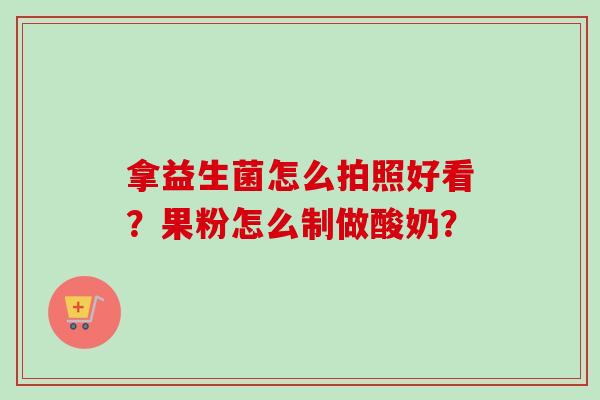 拿益生菌怎么拍照好看?果粉怎么制做酸奶? 拿益生菌怎么拍照好看?果粉怎么制做酸奶?
