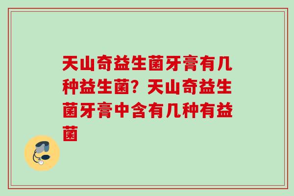 天山奇益生菌牙膏有几种益生菌?天山奇益生菌牙膏中含有几种有益菌 天山奇益生菌牙膏有几种益生菌?天山奇益生菌牙膏中含有几种有益菌