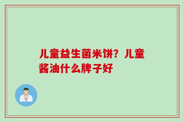 儿童益生菌米饼？儿童酱油什么牌子好