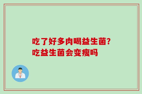 吃了好多肉喝益生菌?吃益生菌会变瘦吗 吃了好多肉喝益生菌?吃益生菌会变瘦吗