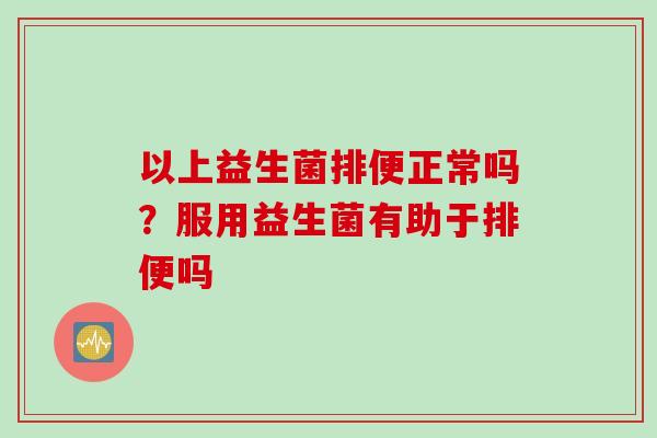 以上益生菌排便正常吗?服用益生菌有助于排便吗 以上益生菌排便正常吗?服用益生菌有助于排便吗