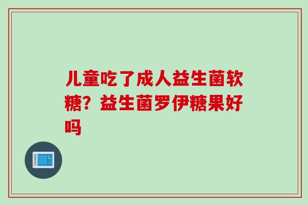 儿童吃了成人益生菌软糖?益生菌罗伊糖果好吗 儿童吃了成人益生菌软糖?益生菌罗伊糖果好吗
