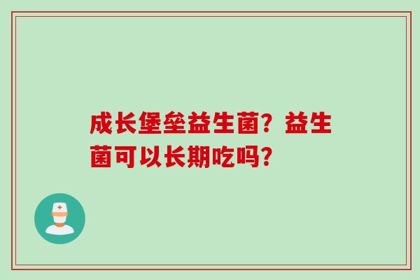 成长堡垒益生菌？益生菌可以长期吃吗？
