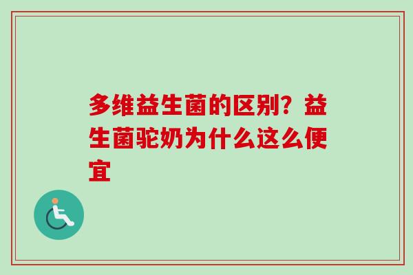 多维益生菌的区别？益生菌驼奶为什么这么便宜