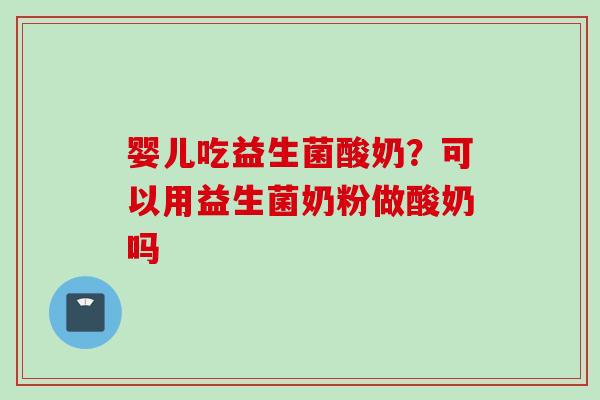 婴儿吃益生菌酸奶?可以用益生菌奶粉做酸奶吗 婴儿吃益生菌酸奶?可以用益生菌奶粉做酸奶吗