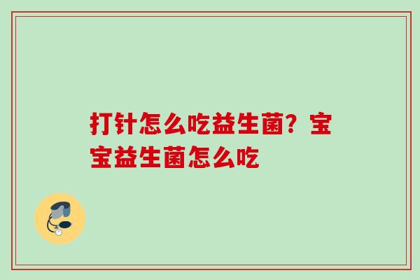 打针怎么吃益生菌?宝宝益生菌怎么吃 打针怎么吃益生菌?宝宝益生菌怎么吃