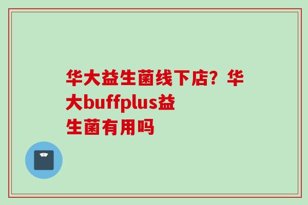 华大益生菌线下店？华大buffplus益生菌有用吗