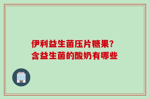 伊利益生菌压片糖果？含益生菌的酸奶有哪些