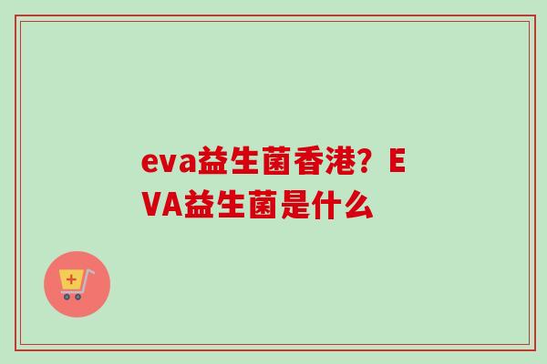 eva益生菌香港?EVA益生菌是什么 eva益生菌香港?EVA益生菌是什么