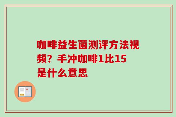 咖啡益生菌测评方法视频？手冲咖啡1比15是什么意思
