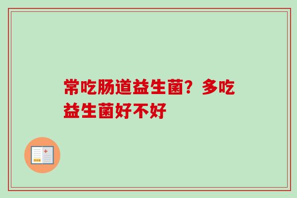 常吃肠道益生菌？多吃益生菌好不好