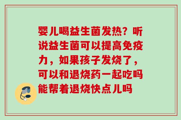 婴儿喝益生菌发热?听说益生菌可以提高力,如果孩子发烧了,可以和退烧药一起吃吗能帮着退烧快点儿吗 婴儿喝益生菌发热?听说益生菌可以提高力,如果孩子发烧了,可以和退烧药一起吃吗能帮着退烧快点儿吗