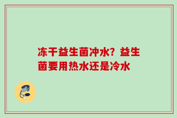冻干益生菌冲水?益生菌要用热水还是冷水 冻干益生菌冲水?益生菌要用热水还是冷水