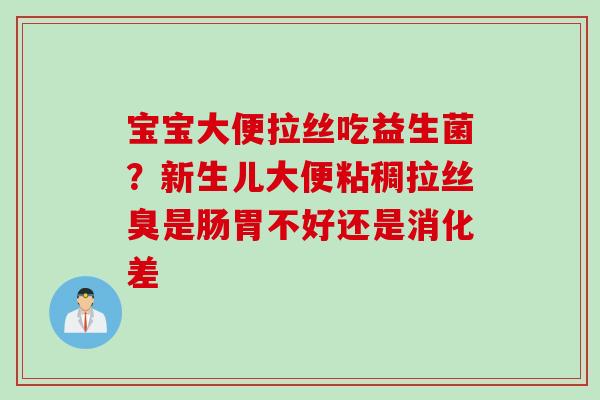 宝宝大便拉丝吃益生菌?新生儿大便粘稠拉丝臭是肠胃不好还是消化差 宝宝大便拉丝吃益生菌?新生儿大便粘稠拉丝臭是肠胃不好还是消化差