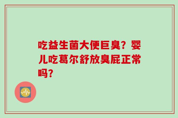 吃益生菌大便巨臭?婴儿吃葛尔舒放臭屁正常吗? 吃益生菌大便巨臭?婴儿吃葛尔舒放臭屁正常吗?
