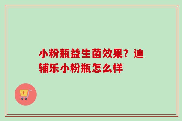小粉瓶益生菌效果？迪辅乐小粉瓶怎么样