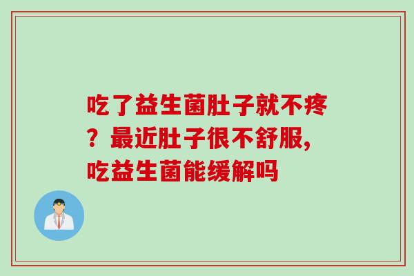 吃了益生菌肚子就不疼?近肚子很不舒服,吃益生菌能缓解吗 吃了益生菌肚子就不疼?近肚子很不舒服,吃益生菌能缓解吗