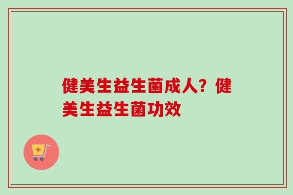 健美生益生菌成人？健美生益生菌功效