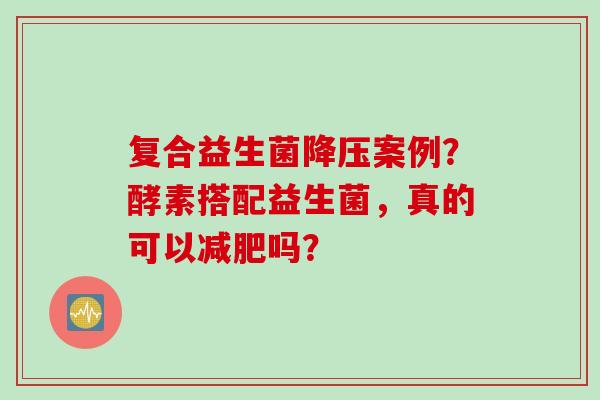复合益生菌案例?酵素搭配益生菌,真的可以吗? 复合益生菌案例?酵素搭配益生菌,真的可以吗?